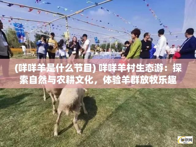 (咩咩羊是什么节目) 咩咩羊村生态游：探索自然与农耕文化，体验羊群放牧乐趣